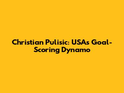 Christian Pulisic: USA's Goal-Scoring Dynamo