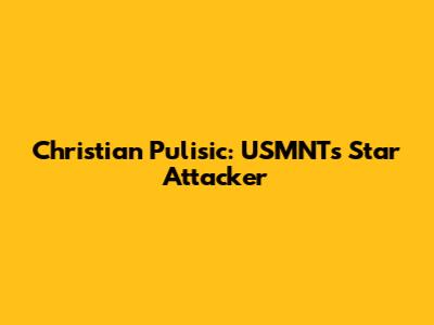 Christian Pulisic: USMNT's Star Attacker