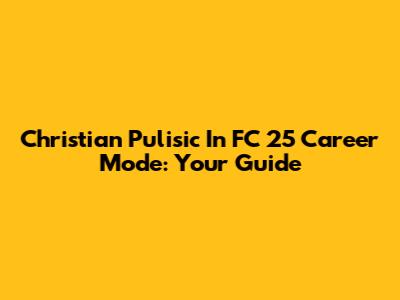 Christian Pulisic In FC 25 Career Mode: Your Guide