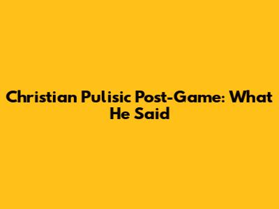 Christian Pulisic Post-Game: What He Said