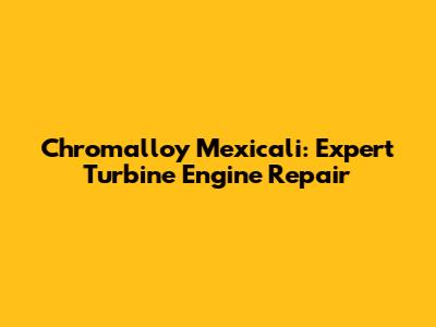 Chromalloy Mexicali: Expert Turbine Engine Repair