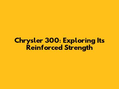Chrysler 300: Exploring Its Reinforced Strength
