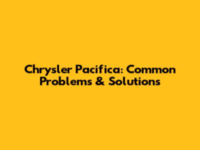 Chrysler Pacifica: Common Problems & Solutions