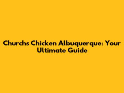 Church's Chicken Albuquerque: Your Ultimate Guide
