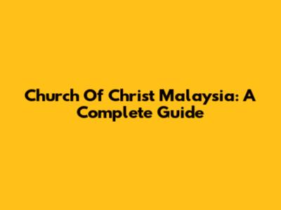 Church Of Christ Malaysia: A Complete Guide