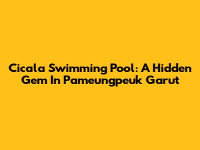 Cicala Swimming Pool: A Hidden Gem In Pameungpeuk Garut