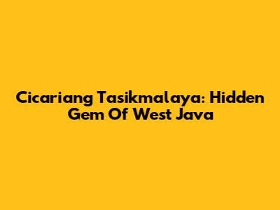 Cicariang Tasikmalaya: Hidden Gem Of West Java
