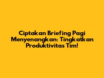 Ciptakan Briefing Pagi Menyenangkan: Tingkatkan Produktivitas Tim!
