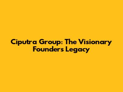 Ciputra Group: The Visionary Founder's Legacy