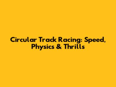 Circular Track Racing: Speed, Physics & Thrills
