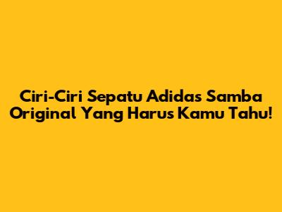Ciri-Ciri Sepatu Adidas Samba Original Yang Harus Kamu Tahu!
