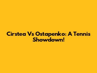 Cirstea Vs Ostapenko: A Tennis Showdown!