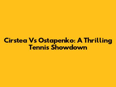 Cirstea Vs Ostapenko: A Thrilling Tennis Showdown