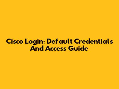 Cisco Login: Default Credentials And Access Guide