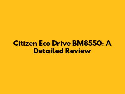 Citizen Eco Drive BM8550: A Detailed Review