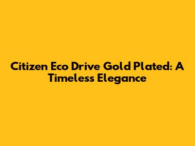 Citizen Eco Drive Gold Plated: A Timeless Elegance