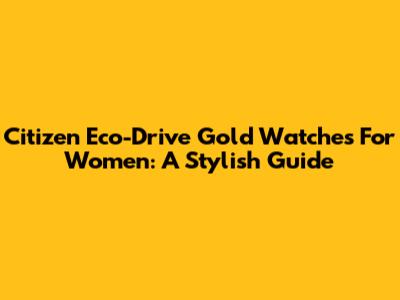 Citizen Eco-Drive Gold Watches For Women: A Stylish Guide