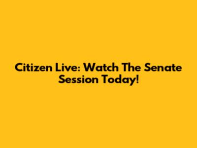 Citizen Live: Watch The Senate Session Today!