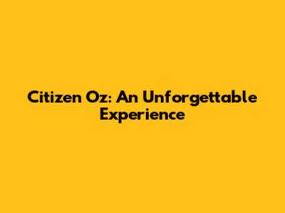 Citizen Oz: An Unforgettable Experience