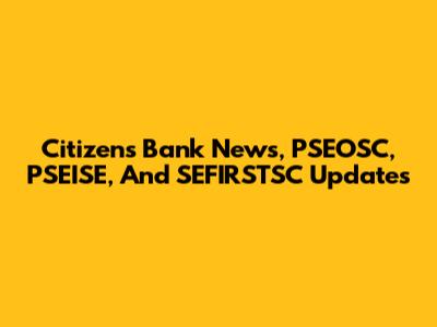 Citizens Bank News, PSEOSC, PSEISE, And SEFIRSTSC Updates