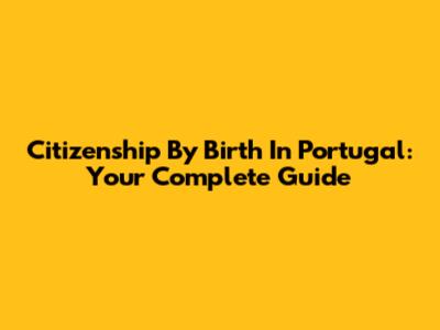 Citizenship By Birth In Portugal: Your Complete Guide