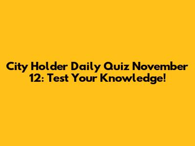 City Holder Daily Quiz November 12: Test Your Knowledge!