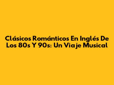 Clásicos Románticos En Inglés De Los 80s Y 90s: Un Viaje Musical