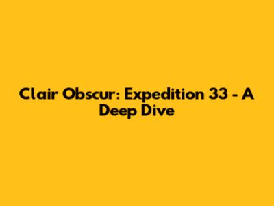 Clair Obscur: Expedition 33 - A Deep Dive