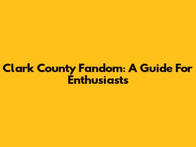 Clark County Fandom: A Guide For Enthusiasts