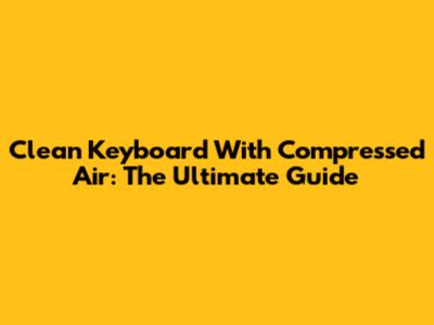 Clean Keyboard With Compressed Air: The Ultimate Guide