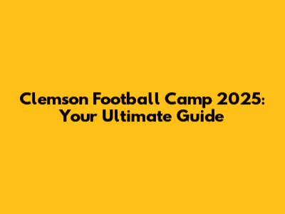 Clemson Football Camp 2025: Your Ultimate Guide