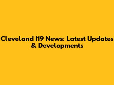 Cleveland I19 News: Latest Updates & Developments
