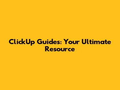 ClickUp Guides: Your Ultimate Resource