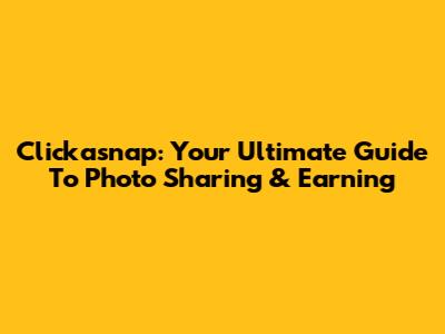 Clickasnap: Your Ultimate Guide To Photo Sharing & Earning