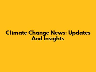Climate Change News: Updates And Insights