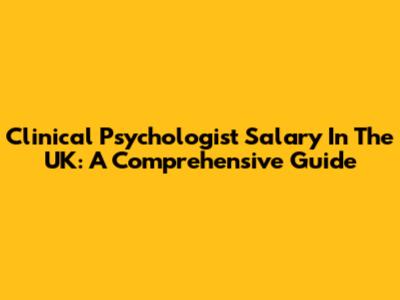 Clinical Psychologist Salary In The UK: A Comprehensive Guide