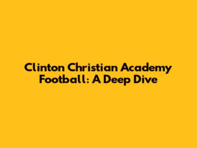 Clinton Christian Academy Football: A Deep Dive