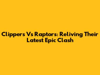 Clippers Vs Raptors: Reliving Their Latest Epic Clash
