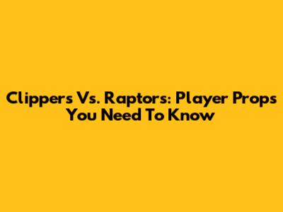 Clippers Vs. Raptors: Player Props You Need To Know