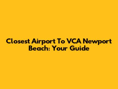 Closest Airport To VCA Newport Beach: Your Guide