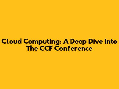 Cloud Computing: A Deep Dive Into The CCF Conference