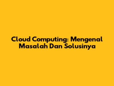 Cloud Computing: Mengenal Masalah Dan Solusinya