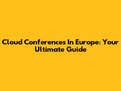 Cloud Conferences In Europe: Your Ultimate Guide