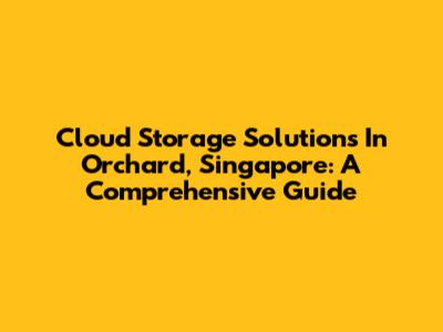 Cloud Storage Solutions In Orchard, Singapore: A Comprehensive Guide