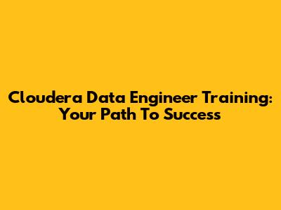 Cloudera Data Engineer Training: Your Path To Success