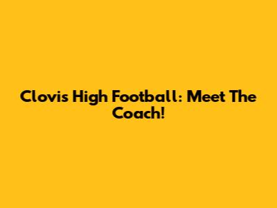 Clovis High Football: Meet The Coach!
