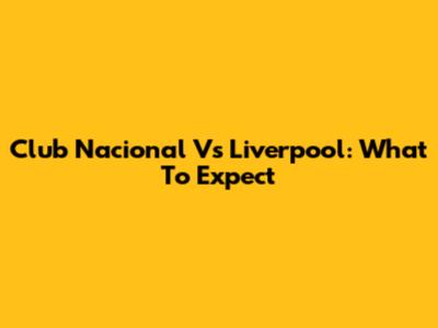 Club Nacional Vs Liverpool: What To Expect