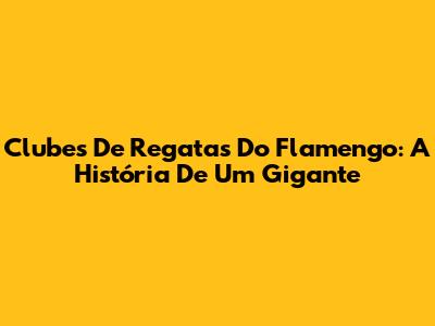 Clubes De Regatas Do Flamengo: A História De Um Gigante