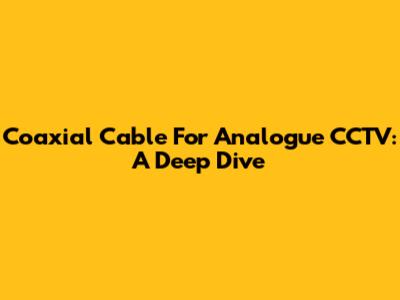 Coaxial Cable For Analogue CCTV: A Deep Dive