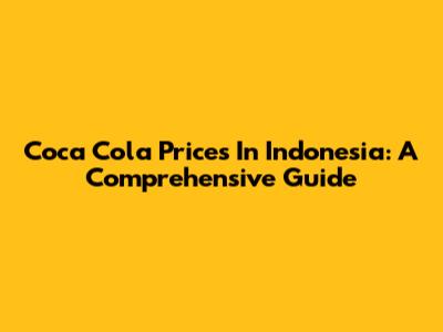 Coca Cola Prices In Indonesia: A Comprehensive Guide